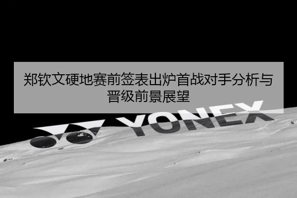 郑钦文硬地赛前签表出炉首战对手分析与晋级前景展望