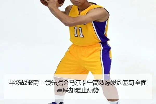 半场战报爵士领先掘金马尔卡宁高效爆发约基奇全面串联却难止颓势